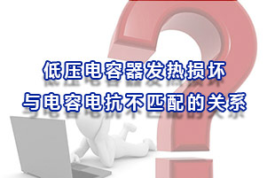 低壓電容器發(fā)熱損壞與電容電抗不匹配的關(guān)系
