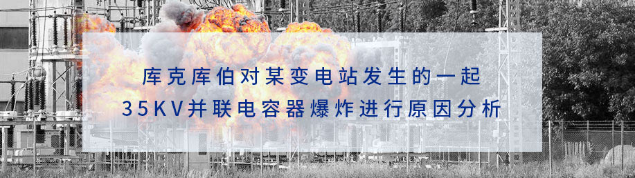 庫克庫伯對某變電站發生的一起35kv并聯電容器爆炸進行原因分析 庫克庫伯對某變電站發生的一起35kv并聯電容器爆炸進行原因分析