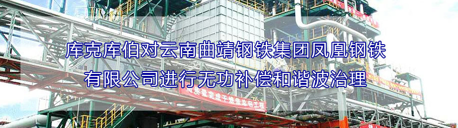 庫克庫伯對云南曲靖鋼鐵集團鳳凰鋼鐵有限公司進行無功補償和諧波治理 庫克庫伯對云南曲靖鋼鐵集團鳳凰鋼鐵有限公司進行無功補償和諧波治理