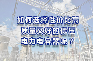 如何選擇性價(jià)比高、質(zhì)量又好的低壓電力電容器？